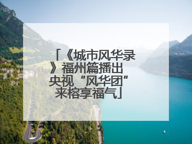 《城市风华录》福州篇播出 央视“风华团”来榕享福气