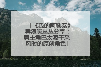 《我的阿勒泰》导演滕丛丛分享：男主角巴太源于采风时的原创角色