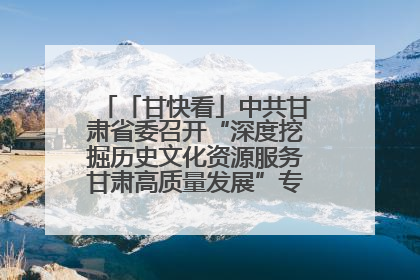「甘快看」中共甘肃省委召开“深度挖掘历史文化资源服务甘肃高质量发展”专题协商座谈会 胡昌升主持并讲话
