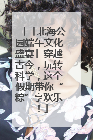 「北海公园端午文化盛宴」穿越古今，玩转科学，这个假期带你“粽”享欢乐！