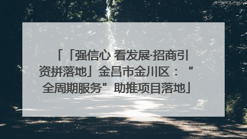 「强信心 看发展·招商引资拼落地」金昌市金川区：“全周期服务”助推项目落地