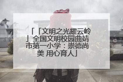 「文明之光耀云岭」全国文明校园曲靖市第一小学：崇德尚美 用心育人