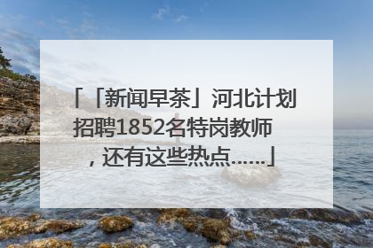 「新闻早茶」河北计划招聘1852名特岗教师，还有这些热点……