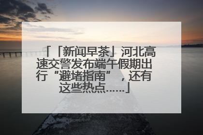 「新闻早茶」河北高速交警发布端午假期出行“避堵指南”，还有这些热点……