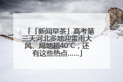「新闻早茶」高考第三天河北多地迎雷雨大风、局地超40℃，还有这些热点……