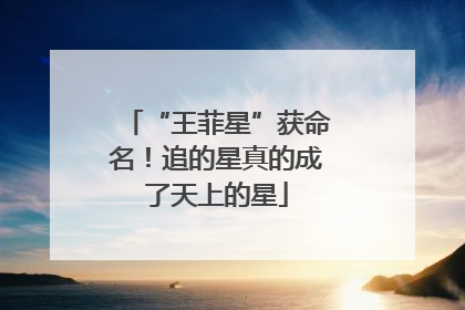“王菲星”获命名！追的星真的成了天上的星