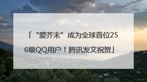 “爱芥末”成为全球首位256级QQ用户！腾讯发文祝贺
