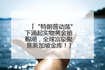 “特朗普动荡”下涌起实物黄金抢购潮，全球富豪聚焦新加坡金库！