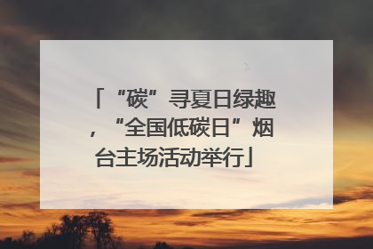 “碳”寻夏日绿趣，“全国低碳日”烟台主场活动举行