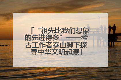 “祖先比我们想象的先进得多”——考古工作者泰山脚下探寻中华文明起源