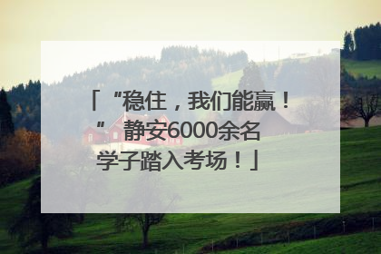“稳住，我们能赢！” 静安6000余名学子踏入考场！