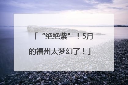 “绝绝紫”！5月的福州太梦幻了！