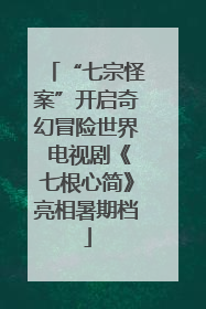 “七宗怪案”开启奇幻冒险世界 电视剧《七根心简》亮相暑期档