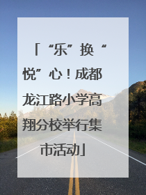 “乐”换“悦”心！成都龙江路小学高翔分校举行集市活动