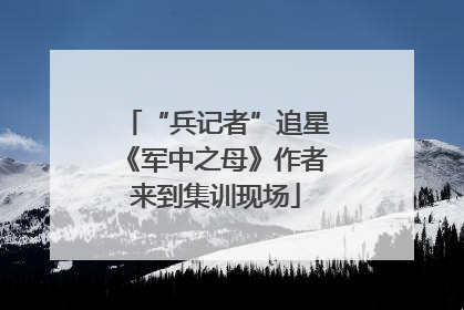 “兵记者”追星《军中之母》作者来到集训现场