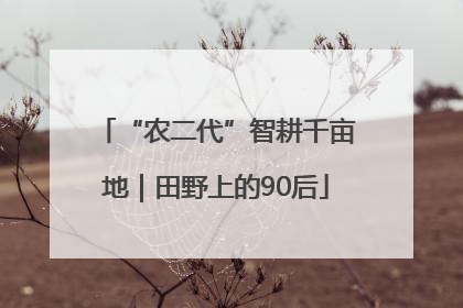 “农二代”智耕千亩地｜田野上的90后