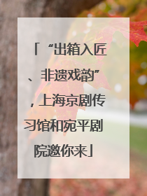 “出箱入匠、非遗戏韵”，上海京剧传习馆和宛平剧院邀你来