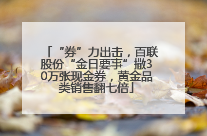 “券”力出击，百联股份“金日要事”撒30万张现金券，黄金品类销售翻七倍
