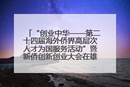 “创业中华——第二十四届海外侨界高层次人才为国服务活动”暨新侨创新创业大会在雄安新区开幕