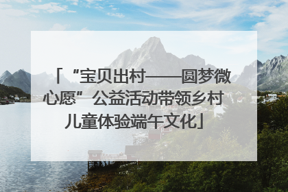 “宝贝出村——圆梦微心愿”公益活动带领乡村儿童体验端午文化