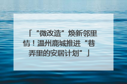 “微改造”焕新邻里情！温州鹿城推进“巷弄里的安居计划”