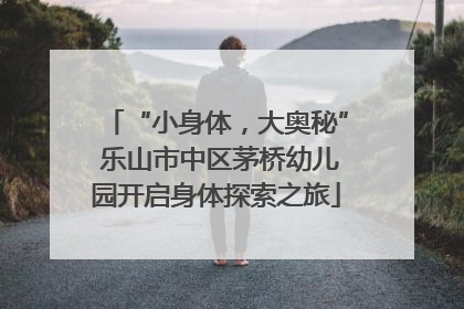 “小身体，大奥秘” 乐山市中区茅桥幼儿园开启身体探索之旅