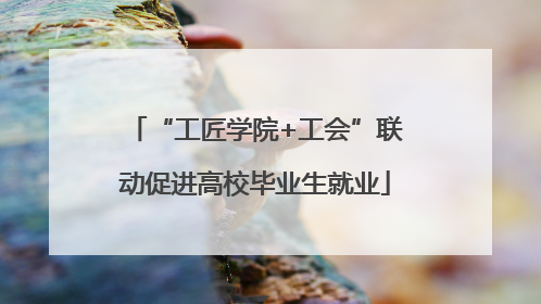 “工匠学院+工会”联动促进高校毕业生就业