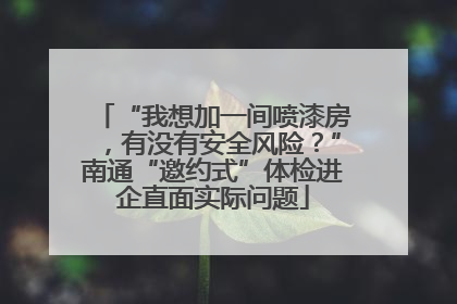 “我想加一间喷漆房，有没有安全风险？”南通“邀约式”体检进企直面实际问题