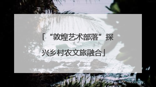 “敦煌艺术部落”探兴乡村农文旅融合