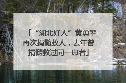 “湖北好人”黄勇攀再次捐髓救人，去年曾捐髓救过同一患者