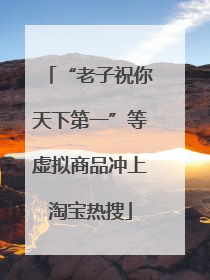 “老子祝你天下第一”等虚拟商品冲上淘宝热搜