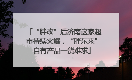 “胖改”后济南这家超市持续火爆，“胖东来”自有产品一货难求