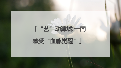 “艺”动津城 一同感受“血脉觉醒”