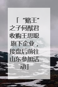 “赌王”之子何猷君收购王思聪旗下企业，接盘后前往山东参加活动