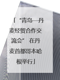 “青岛—丹麦经贸合作交流会” 在丹麦首都哥本哈根举行