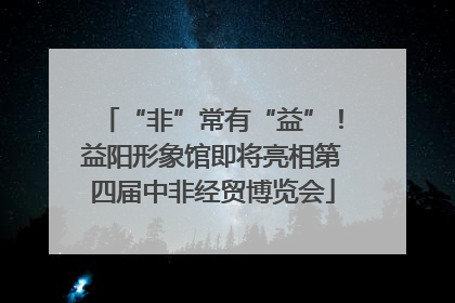 “非”常有“益”！益阳形象馆即将亮相第四届中非经贸博览会