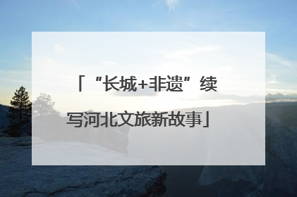 “长城+非遗”续写河北文旅新故事