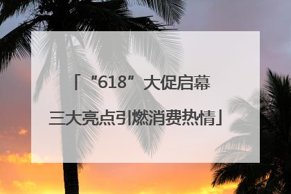 “618”大促启幕 三大亮点引燃消费热情