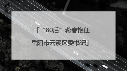 “80后”蒋春艳任岳阳市云溪区委书记