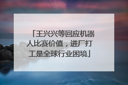 王兴兴等回应机器人比赛价值，进厂打工是全球行业困境