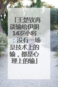 王楚钦再谈输给伊朗14岁小将：没有一场是技术上的输，都是心理上的输