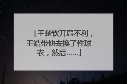 王楚钦开局不利，王皓带他去换了件球衣，然后……