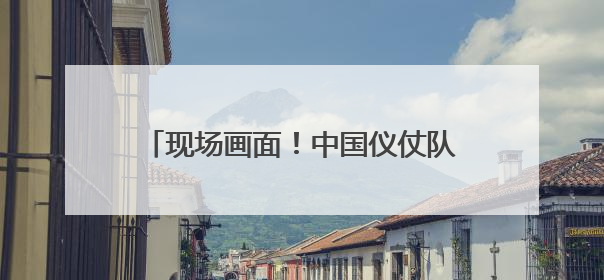 现场画面！中国仪仗队参加白俄罗斯阅兵式