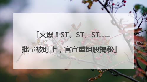 火爆！ST、ST、ST……批量被盯上，官宣重组股揭秘