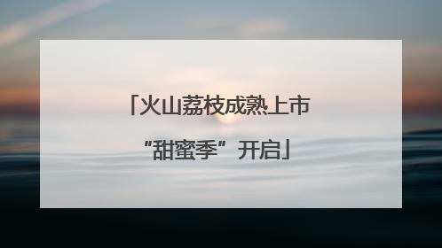 火山荔枝成熟上市 “甜蜜季”开启
