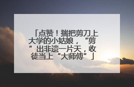 点赞！揣把剪刀上大学的小姑娘，“剪”出非遗一片天，收徒当上“大师傅”