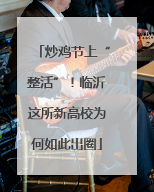 炒鸡节上“整活”！临沂这所新高校为何如此出圈