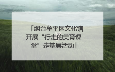 烟台牟平区文化馆开展“行走的美育课堂”走基层活动