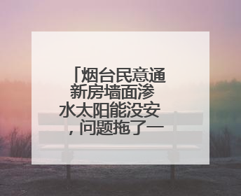 烟台民意通 新房墙面渗水太阳能没安，问题拖了一年半没解决