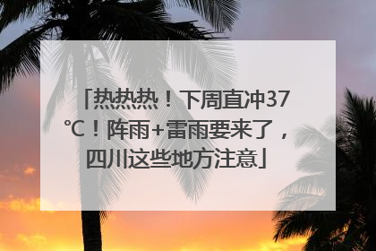 热热热！下周直冲37℃！阵雨+雷雨要来了，四川这些地方注意